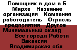 Помощник в дом в Б.Мархе › Название организации ­ Компания-работодатель › Отрасль предприятия ­ Другое › Минимальный оклад ­ 10 000 - Все города Работа » Вакансии   . Владимирская обл.,Вязниковский р-н